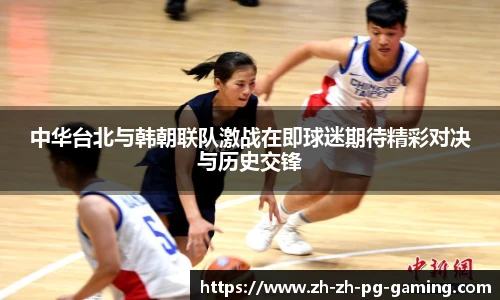 中华台北与韩朝联队激战在即球迷期待精彩对决与历史交锋