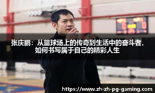 张庆鹏：从篮球场上的传奇到生活中的奋斗者，如何书写属于自己的精彩人生