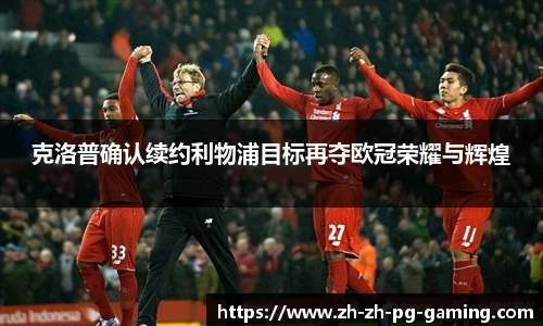 克洛普确认续约利物浦目标再夺欧冠荣耀与辉煌