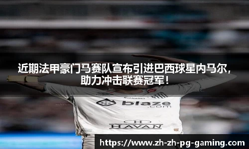 近期法甲豪门马赛队宣布引进巴西球星内马尔，助力冲击联赛冠军！