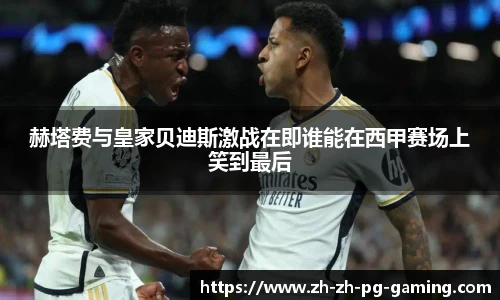 赫塔费与皇家贝迪斯激战在即谁能在西甲赛场上笑到最后