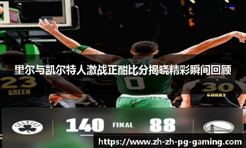 里尔与凯尔特人激战正酣比分揭晓精彩瞬间回顾