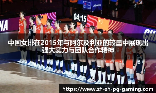 中国女排在2015年与阿尔及利亚的较量中展现出强大实力与团队合作精神