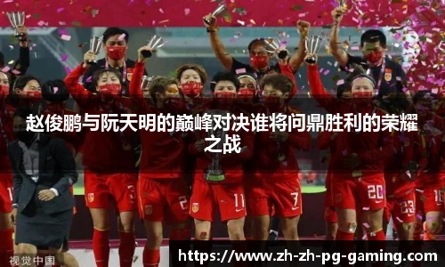 赵俊鹏与阮天明的巅峰对决谁将问鼎胜利的荣耀之战