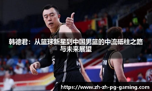 韩德君：从篮球新星到中国男篮的中流砥柱之路与未来展望