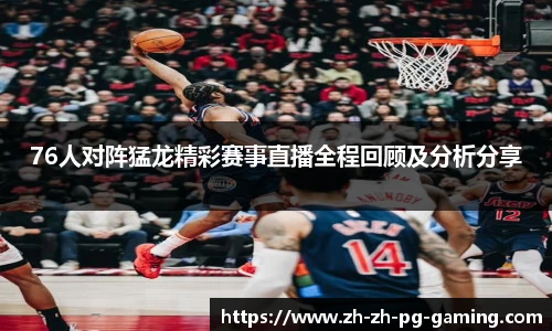 76人对阵猛龙精彩赛事直播全程回顾及分析分享