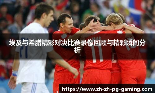 埃及与希腊精彩对决比赛录像回顾与精彩瞬间分析