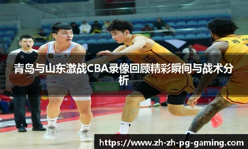 青岛与山东激战CBA录像回顾精彩瞬间与战术分析