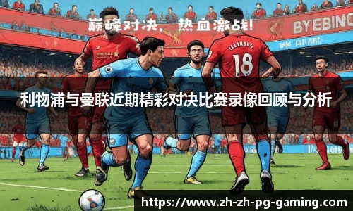 利物浦与曼联近期精彩对决比赛录像回顾与分析